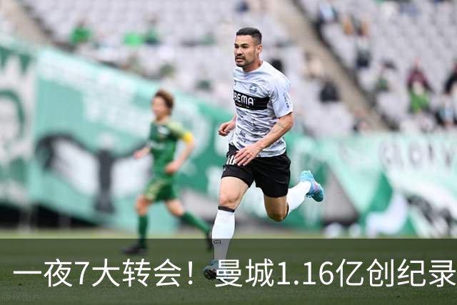 一夜7大转会！曼城1.16亿创纪录，渣叔接手德国队，英超意甲西甲全线大洗牌