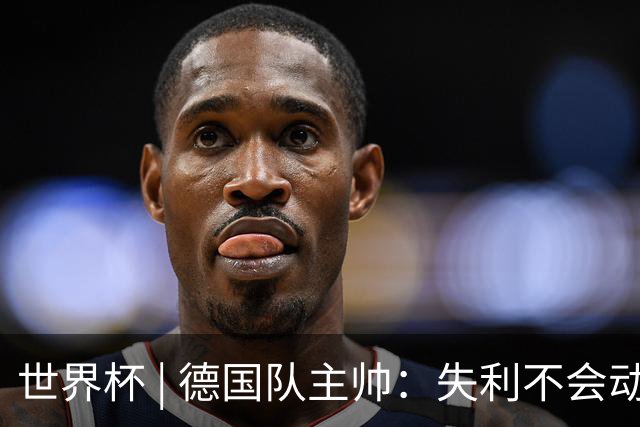 世界杯 | 德国队主帅：失利不会动摇信心