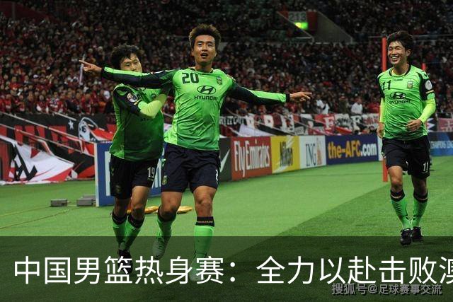 中国男篮热身赛：全力以赴击败澳大利亚，郭士强打造双塔阵容，央视直播