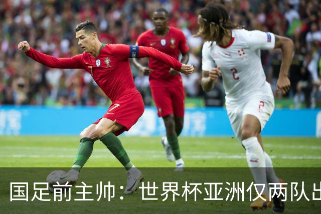 国足前主帅：世界杯亚洲仅两队出线并不意外