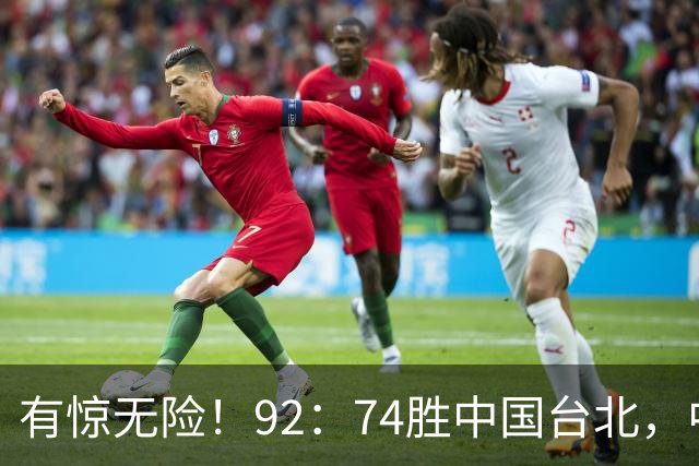 有惊无险！92：74胜中国台北，中国男篮晋级世预赛第二阶段