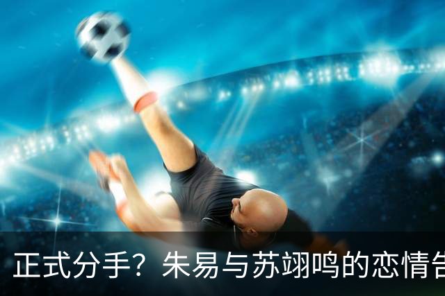 正式分手？朱易与苏翊鸣的恋情告终，苏翊鸣回应新恋情，美女身份曝光