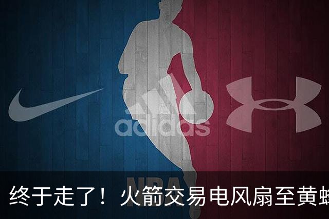 终于走了！火箭交易电风扇至黄蜂 还搭了3个次轮签