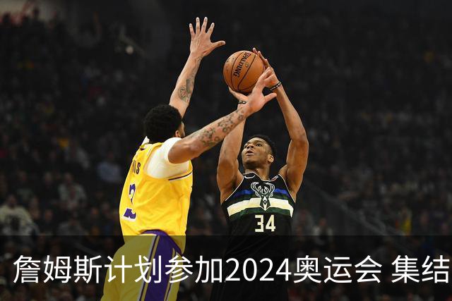 詹姆斯计划参加2024奥运会 集结库杜眉等球星