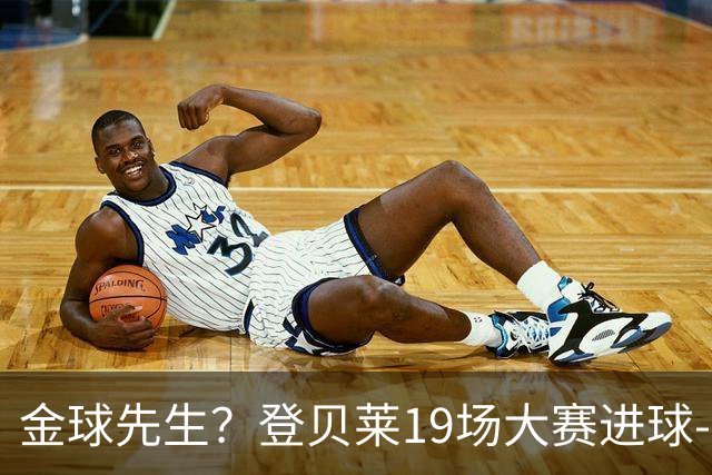 金球先生？登贝莱19场大赛进球-1 比起2球姆总只剩尴尬